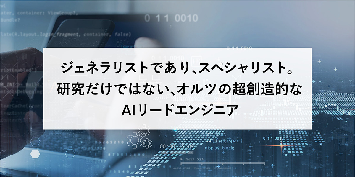 ジェネラリストであり、スペシャリスト。研究だけではない、オルツの超創造的なAIリードエンジニア